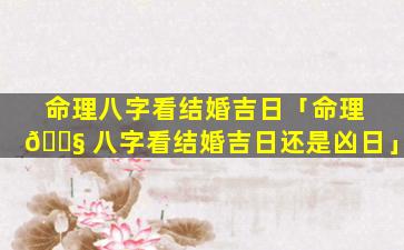 命理八字看结婚吉日「命理 🐧 八字看结婚吉日还是凶日」